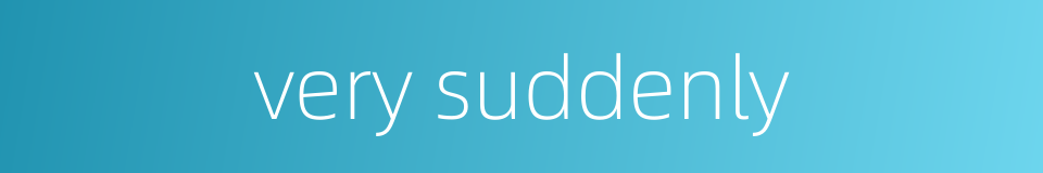 very suddenly的同义词