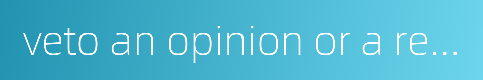 veto an opinion or a request from a subordinate body的同义词