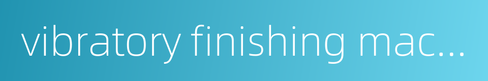 vibratory finishing machine的同义词