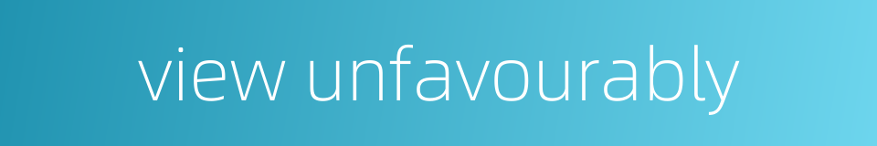 view unfavourably的同义词