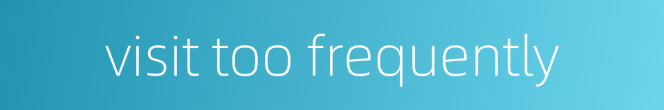 visit too frequently的同义词