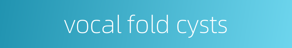 vocal fold cysts的同义词