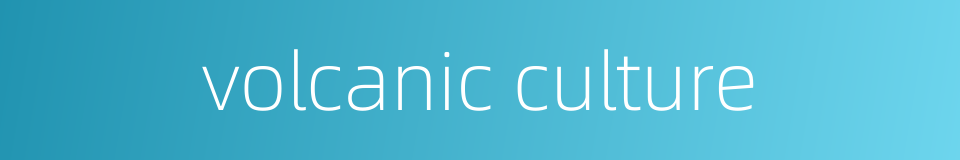 volcanic culture的同义词