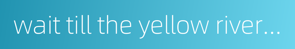 wait till the yellow river runs clear water的同义词