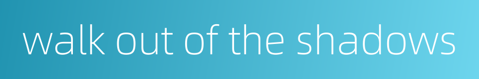 walk out of the shadows的同义词