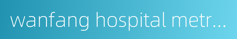 wanfang hospital metro station的同义词