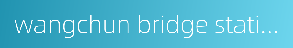 wangchun bridge station的同义词