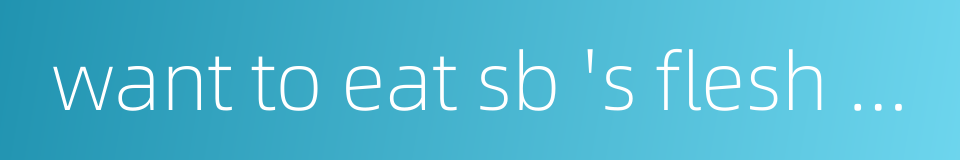 want to eat sb 's flesh and sleep on his hide - deep hatred for the enemy的同义词