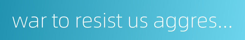 war to resist us aggression and aid korea的同义词