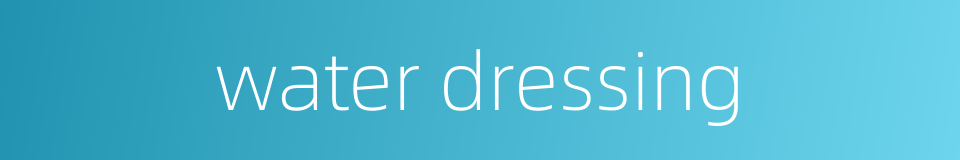 water dressing的同义词