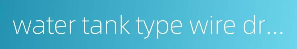 water tank type wire drawing machine的同义词