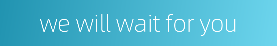 we will wait for you的同义词