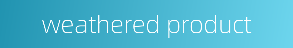 weathered product的同义词