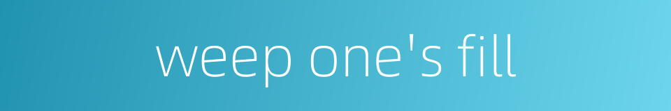 weep one's fill的同义词