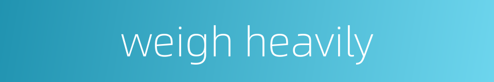weigh heavily的同义词