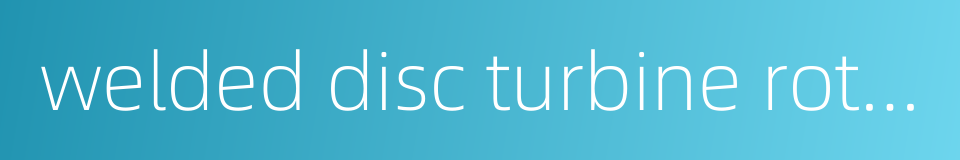 welded disc turbine rotor的同义词