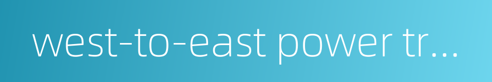 west-to-east power transmission project的同义词