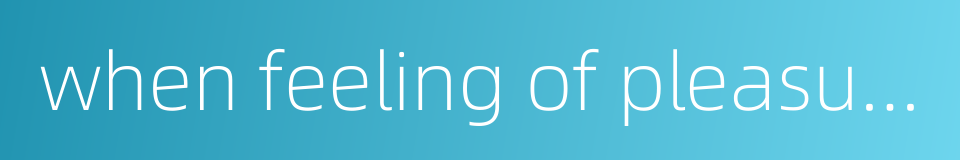 when feeling of pleasure is finished feeling of sadness begins的同义词
