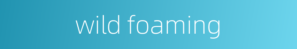 wild foaming的同义词