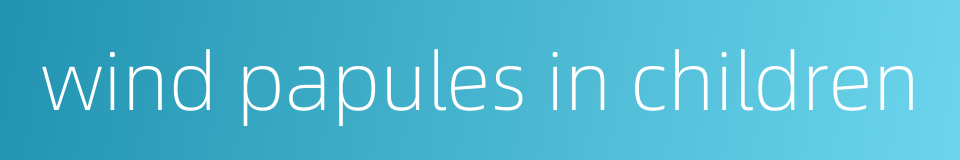 wind papules in children的同义词