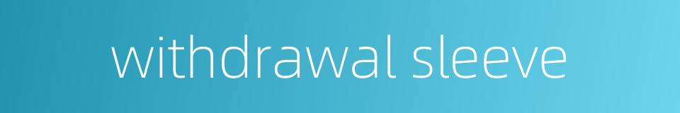 withdrawal sleeve的同义词