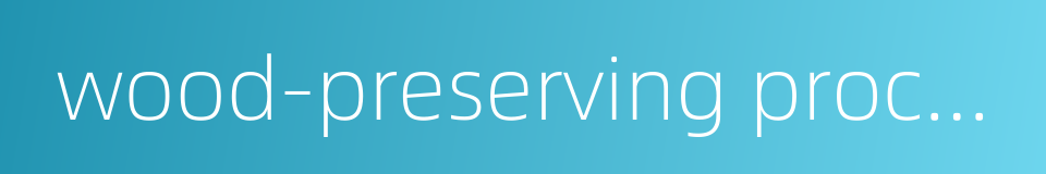 wood-preserving process的同义词