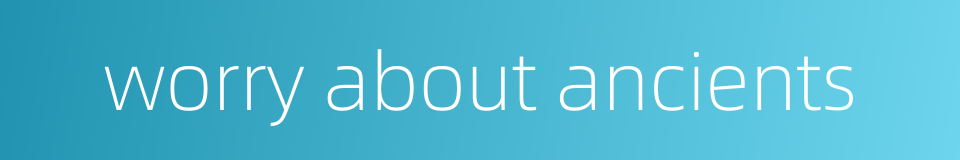 worry about ancients的同义词