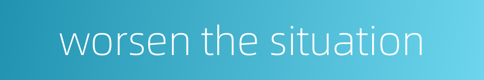 worsen the situation的同义词