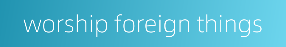 worship foreign things的同义词