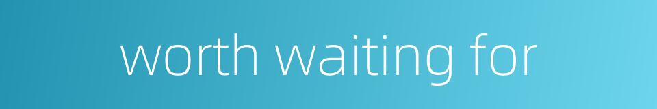 worth waiting for的同义词
