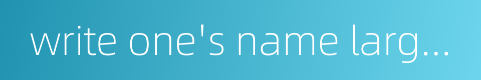 write one's name large in the country's annals的同义词
