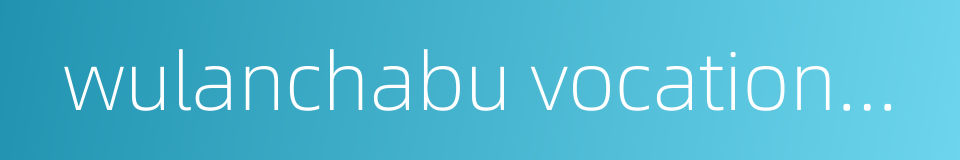 wulanchabu vocational college的同义词