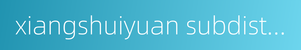 xiangshuiyuan subdistrict的同义词