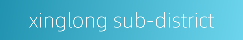 xinglong sub-district的同义词