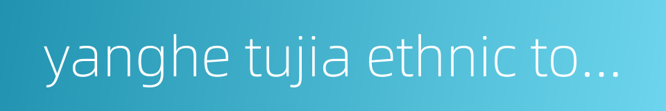 yanghe tujia ethnic township的同义词