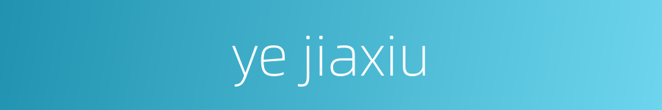 ye jiaxiu的同义词