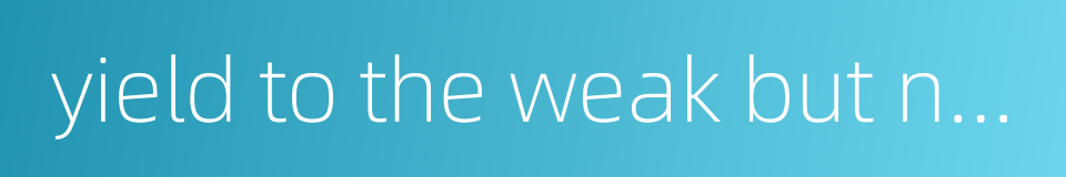 yield to the weak but not to the strong的同义词