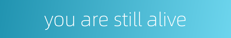 you are still alive的同义词