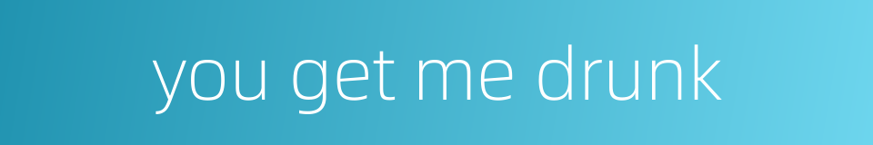 you get me drunk的同义词