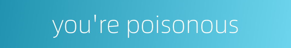 you're poisonous的同义词