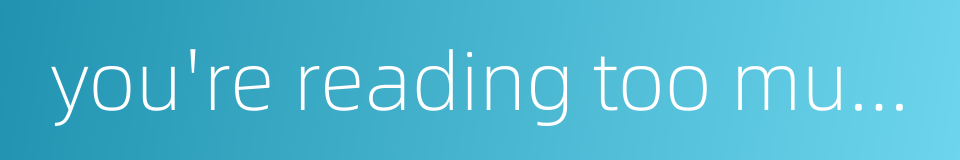 you're reading too much into it的同义词