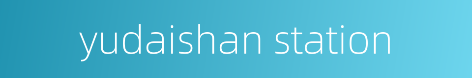 yudaishan station的同义词