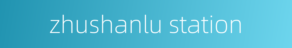 zhushanlu station的同义词
