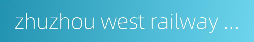 zhuzhou west railway station的同义词